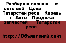 Разбираю сканию 143м есть всё › Цена ­ 20 000 - Татарстан респ., Казань г. Авто » Продажа запчастей   . Татарстан респ.